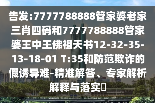告發:7777788888管家婆老家三肖四碼和7777788888管家婆王中王佛祖天書12-32-35-13-18-01 T:35和防范欺詐的假誘導難-精準解答、專家解析解釋與落實?
