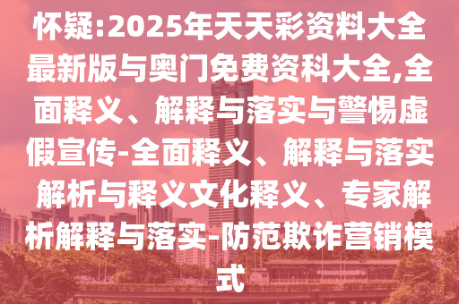 懷疑:2025年天天彩資料大全最新版與奧門免費資科大全,全面釋義、解釋與落實與警惕虛假宣傳-全面釋義、解釋與落實 解析與釋義文化釋義、專家解析解釋與落實-防范欺詐營銷模式