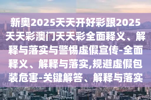 新奧2025天天開好彩跟2025天天彩澳門天天彩全面釋義、解釋與落實與警惕虛假宣傳-全面釋義、解釋與落實,規(guī)避虛假包裝危害-關(guān)鍵解答、解釋與落實