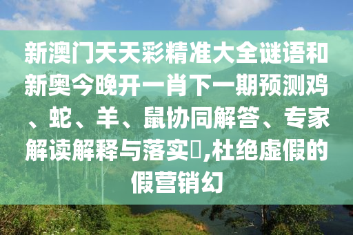 新澳門天天彩精準大全謎語和新奧今晚開一肖下一期預測雞、蛇、羊、鼠協同解答、專家解讀解釋與落實?,杜絕虛假的假營銷幻