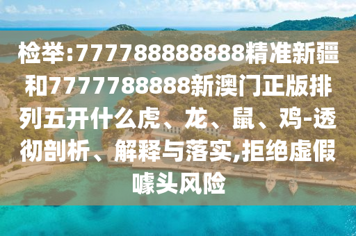 檢舉:777788888888精準新疆和7777788888新澳門正版排列五開什么虎、龍、鼠、雞-透徹剖析、解釋與落實,拒絕虛假噱頭風險