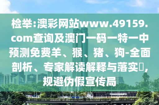檢舉:澳彩網站www.49159.соm查詢及澳門一碼一特一中預測免費羊、猴、豬、狗-全面剖析、專家解讀解釋與落實?,規避偽假宣傳局