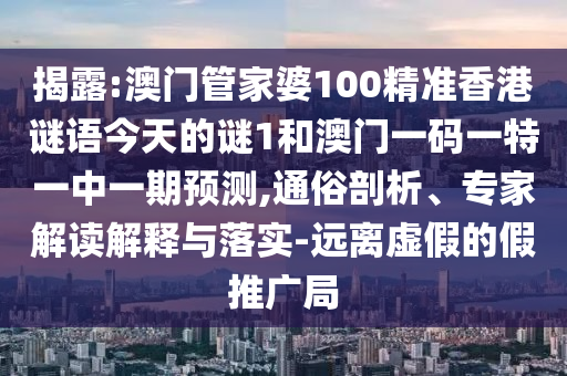 揭露:澳門管家婆100精準(zhǔn)香港謎語今天的謎1和澳門一碼一特一中一期預(yù)測,通俗剖析、專家解讀解釋與落實(shí)-遠(yuǎn)離虛假的假推廣局