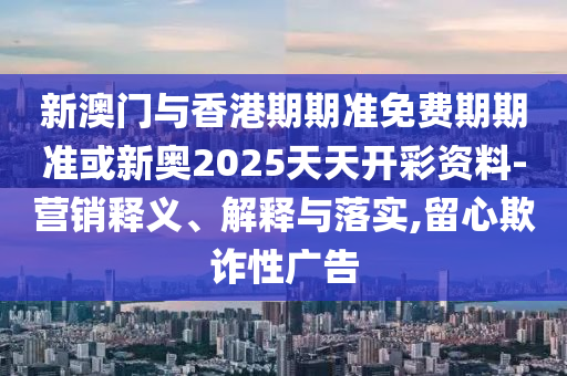 新澳門與香港期期準(zhǔn)免費(fèi)期期準(zhǔn)或新奧2025天天開(kāi)彩資料-營(yíng)銷釋義、解釋與落實(shí),留心欺詐性廣告