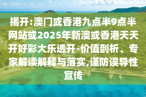 揭開:澳門或香港九點半9點半網站或2025年新澳或香港天天開好彩大樂透開-價值剖析、專家解讀解釋與落實,謹防誤導性宣傳