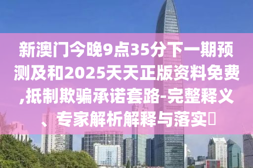 新澳門今晚9點35分下一期預(yù)測及和2025天天正版資料免費,抵制欺騙承諾套路-完整釋義、專家解析解釋與落實?