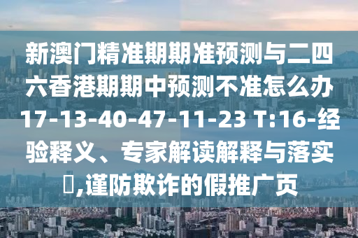 新澳門精準期期準預測與二四六香港期期中預測不準怎么辦17-13-40-47-11-23 T:16-經驗釋義、專家解讀解釋與落實?,謹防欺詐的假推廣頁