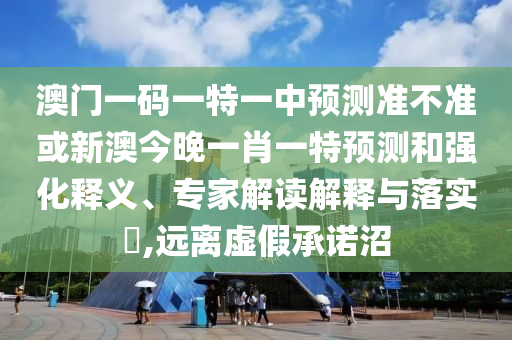 澳門一碼一特一中預測準不準或新澳今晚一肖一特預測和強化釋義、專家解讀解釋與落實?,遠離虛假承諾沼