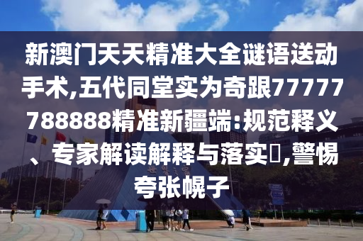 新澳門天天精準大全謎語送動手術,五代同堂實為奇跟77777788888精準新疆端:規(guī)范釋義、專家解讀解釋與落實?,警惕夸張幌子