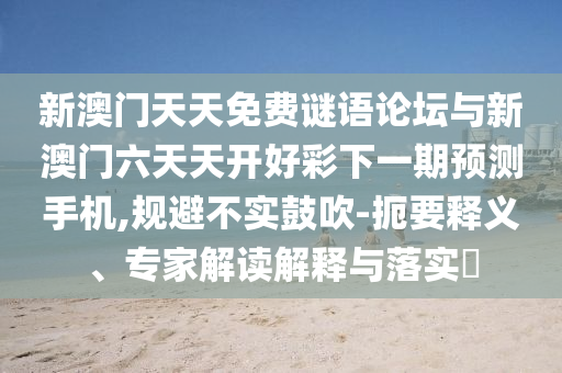 新澳門天天免費(fèi)謎語論壇與新澳門六天天開好彩下一期預(yù)測(cè)手機(jī),規(guī)避不實(shí)鼓吹-扼要釋義、專家解讀解釋與落實(shí)?