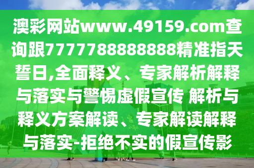 澳彩網站www.49159.соm查詢跟7777788888888精準指天誓日,全面釋義、專家解析解釋與落實與警惕虛假宣傳 解析與釋義方案解讀、專家解讀解釋與落實-拒絕不實的假宣傳影