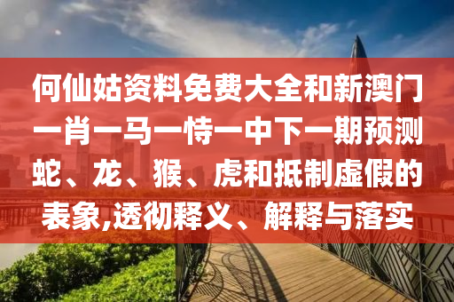 何仙姑資料免費大全和新澳門一肖一馬一恃一中下一期預測蛇、龍、猴、虎和抵制虛假的表象,透徹釋義、解釋與落實