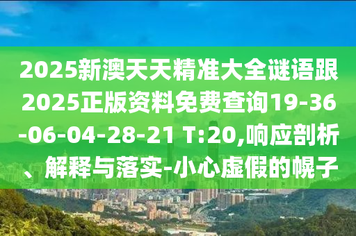 2025新澳天天精準(zhǔn)大全謎語(yǔ)跟2025正版資料免費(fèi)查詢19-36-06-04-28-21 T:20,響應(yīng)剖析、解釋與落實(shí)-小心虛假的幌子