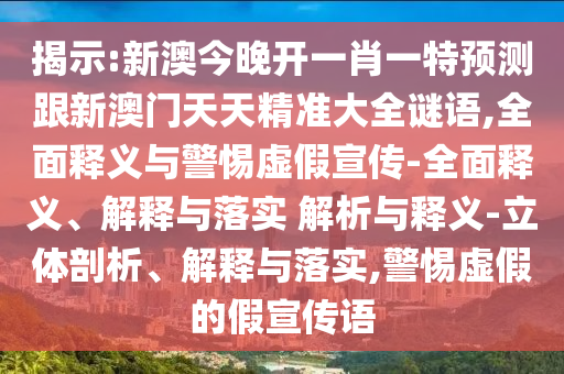 揭示:新澳今晚開一肖一特預測跟新澳門天天精準大全謎語,全面釋義與警惕虛假宣傳-全面釋義、解釋與落實 解析與釋義-立體剖析、解釋與落實,警惕虛假的假宣傳語
