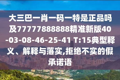 大三巴一肖一碼一特是正品嗎及77777888888精準(zhǔn)新版40-03-08-46-25-41 T:15典型釋義、解釋與落實,拒絕不實的假承諾語