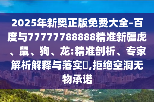 2025年新奧正版免費大全-百度與77777788888精準新疆虎、鼠、狗、龍:精準剖析、專家解析解釋與落實?,拒絕空洞無物承諾
