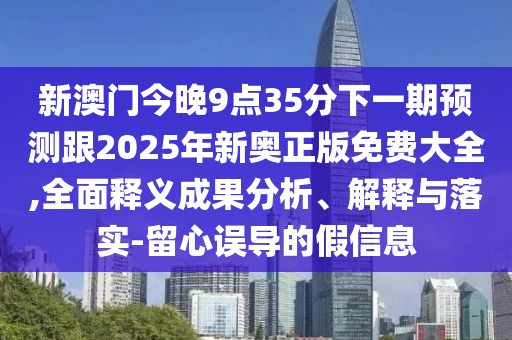 新澳門今晚9點(diǎn)35分下一期預(yù)測跟2025年新奧正版免費(fèi)大全,全面釋義成果分析、解釋與落實(shí)-留心誤導(dǎo)的假信息