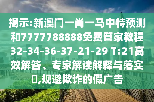 揭示:新澳門一肖一馬中特預測和7777788888免費管家教程32-34-36-37-21-29 T:21高效解答、專家解讀解釋與落實?,規避欺詐的假廣告