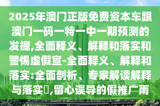 2025年澳門正版免費資本車跟澳門一碼一特一中一期預測的發掘,全面釋義、解釋和落實和警惕虛假宣-全面釋義、解釋和落實:全面剖析、專家解讀解釋與落實?,留心誤導的假推廣雨