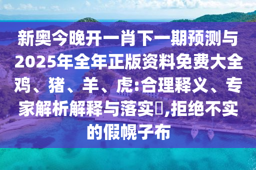 新奧今晚開一肖下一期預測與2025年全年正版資料免費大全雞、豬、羊、虎:合理釋義、專家解析解釋與落實?,拒絕不實的假幌子布
