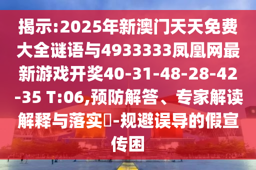 揭示:2025年新澳門天天免費大全謎語與4933333鳳凰網最新游戲開獎40-31-48-28-42-35 T:06,預防解答、專家解讀解釋與落實?-規避誤導的假宣傳困