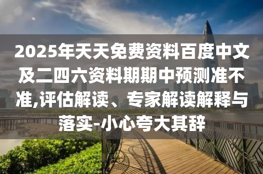 2025年天天免費(fèi)資料百度中文及二四六資料期期中預(yù)測(cè)準(zhǔn)不準(zhǔn),評(píng)估解讀、專家解讀解釋與落實(shí)-小心夸大其辭