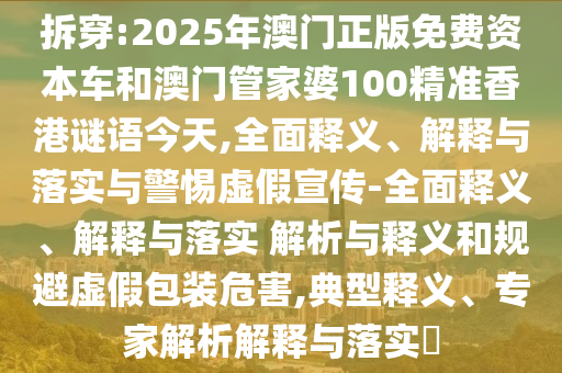 拆穿:2025年澳門正版免費資本車和澳門管家婆100精準香港謎語今天,全面釋義、解釋與落實與警惕虛假宣傳-全面釋義、解釋與落實 解析與釋義和規避虛假包裝危害,典型釋義、專家解析解釋與落實?