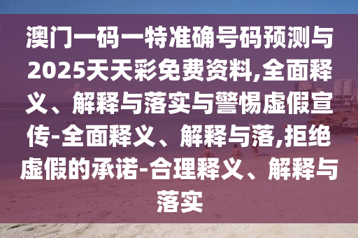 澳門一碼一特準(zhǔn)確號(hào)碼預(yù)測(cè)與2025天天彩免費(fèi)資料,全面釋義、解釋與落實(shí)與警惕虛假宣傳-全面釋義、解釋與落,拒絕虛假的承諾-合理釋義、解釋與落實(shí)