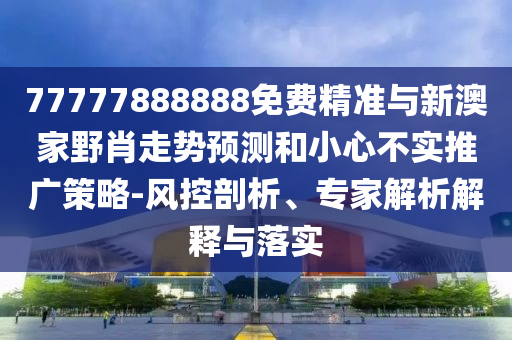 77777888888免費精準與新澳家野肖走勢預測和小心不實推廣策略-風控剖析、專家解析解釋與落實