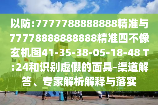 以防:7777788888888精準與77778888888888精準四不像玄機圖41-35-38-05-18-48 T:24和識別虛假的面具-渠道解答、專家解析解釋與落實