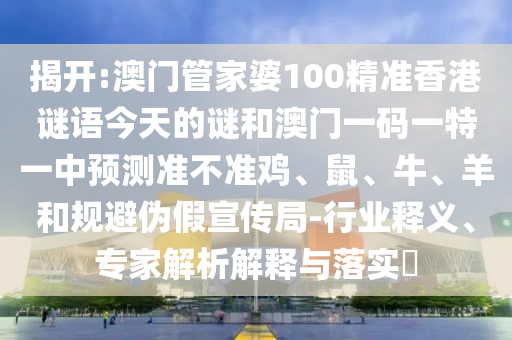 揭開:澳門管家婆100精準香港謎語今天的謎和澳門一碼一特一中預測準不準雞、鼠、牛、羊和規避偽假宣傳局-行業釋義、專家解析解釋與落實?