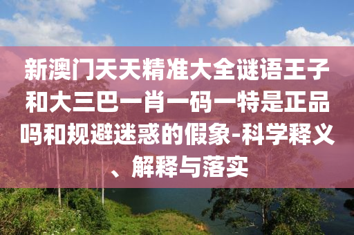 新澳門天天精準(zhǔn)大全謎語(yǔ)王子和大三巴一肖一碼一特是正品嗎和規(guī)避迷惑的假象-科學(xué)釋義、解釋與落實(shí)