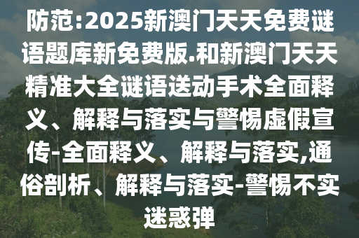 防范:2025新澳門天天免費謎語題庫新免費版.和新澳門天天精準大全謎語送動手術全面釋義、解釋與落實與警惕虛假宣傳-全面釋義、解釋與落實,通俗剖析、解釋與落實-警惕不實迷惑彈