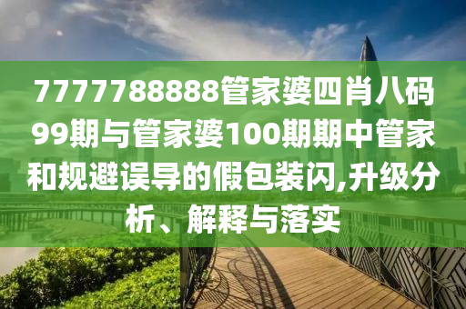 7777788888管家婆四肖八碼99期與管家婆100期期中管家和規(guī)避誤導(dǎo)的假包裝閃,升級(jí)分析、解釋與落實(shí)