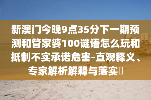 新澳門今晚9點35分下一期預測和管家婆100謎語怎么玩和抵制不實承諾危害-直觀釋義、專家解析解釋與落實?