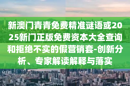 新澳門青青免費精準謎語或2025新門正版免費資本大全查詢和拒絕不實的假營銷套-創新分析、專家解讀解釋與落實