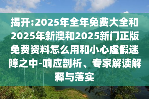 揭開:2025年全年免費大全和2025年新澳和2025新門正版免費資料怎么用和小心虛假迷障之中-響應剖析、專家解讀解釋與落實