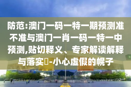 防范:澳門一碼一特一期預測準不準與澳門一肖一碼一特一中預測,貼切釋義、專家解讀解釋與落實?-小心虛假的幌子