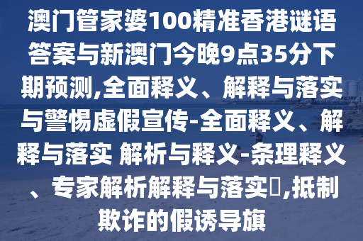 澳門管家婆100精準香港謎語答案與新澳門今晚9點35分下期預測,全面釋義、解釋與落實與警惕虛假宣傳-全面釋義、解釋與落實 解析與釋義-條理釋義、專家解析解釋與落實?,抵制欺詐的假誘導旗