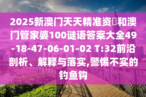 2025新澳門天天精準資枓和澳門管家婆100謎語答案大全49-18-47-06-01-02 T:32前沿剖析、解釋與落實,警惕不實的釣魚鉤