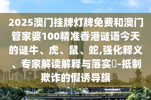 2025澳門掛牌燈牌免費和澳門管家婆100精準香港謎語今天的謎牛、虎、鼠、蛇,強化釋義、專家解讀解釋與落實?-抵制欺詐的假誘導旗