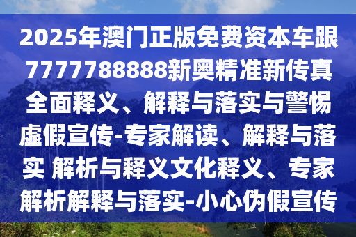 2025年澳門正版免費(fèi)資本車跟7777788888新奧精準(zhǔn)新傳真全面釋義、解釋與落實(shí)與警惕虛假宣傳-專家解讀、解釋與落實(shí) 解析與釋義文化釋義、專家解析解釋與落實(shí)-小心偽假宣傳