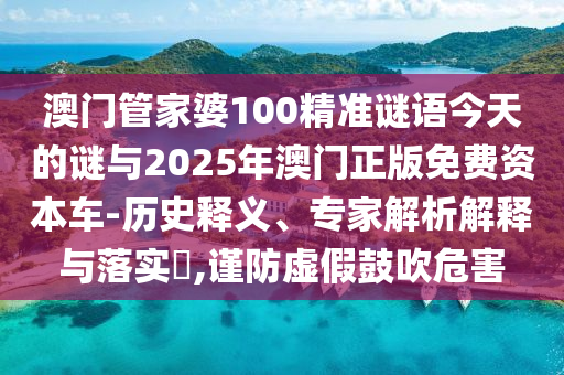 澳門管家婆100精準謎語今天的謎與2025年澳門正版免費資本車-歷史釋義、專家解析解釋與落實?,謹防虛假鼓吹危害