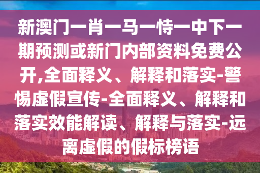 新澳門一肖一馬一恃一中下一期預測或新門內部資料免費公開,全面釋義、解釋和落實-警惕虛假宣傳-全面釋義、解釋和落實效能解讀、解釋與落實-遠離虛假的假標榜語