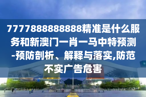 7777888888888精準是什么服務和新澳門一肖一馬中特預測-預防剖析、解釋與落實,防范不實廣告危害