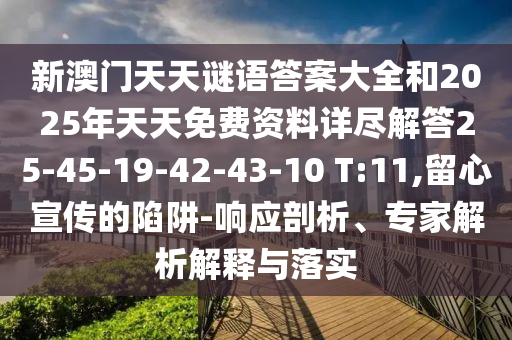 新澳門天天謎語答案大全和2025年天天免費資料詳盡解答25-45-19-42-43-10 T:11,留心宣傳的陷阱-響應(yīng)剖析、專家解析解釋與落實