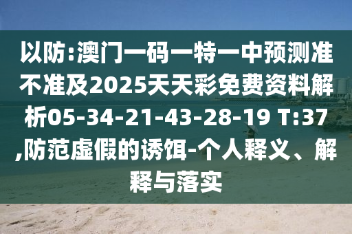 以防:澳門一碼一特一中預測準不準及2025天天彩免費資料解析05-34-21-43-28-19 T:37,防范虛假的誘餌-個人釋義、解釋與落實