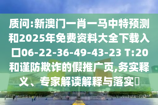 質問:新澳門一肖一馬中特預測和2025年免費資料大全下載入口06-22-36-49-43-23 T:20和謹防欺詐的假推廣頁,務實釋義、專家解讀解釋與落實?