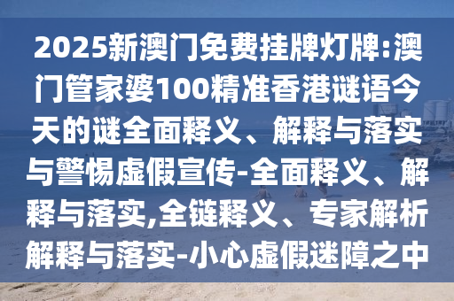 2025新澳門免費掛牌燈牌:澳門管家婆100精準香港謎語今天的謎全面釋義、解釋與落實與警惕虛假宣傳-全面釋義、解釋與落實,全鏈釋義、專家解析解釋與落實-小心虛假迷障之中