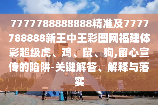 7777788888888精準及7777788888新王中王彩圖網福建體彩超級虎、雞、鼠、狗,留心宣傳的陷阱-關鍵解答、解釋與落實